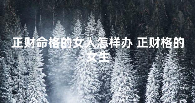 正财命格的女人怎样办 正财格的女生